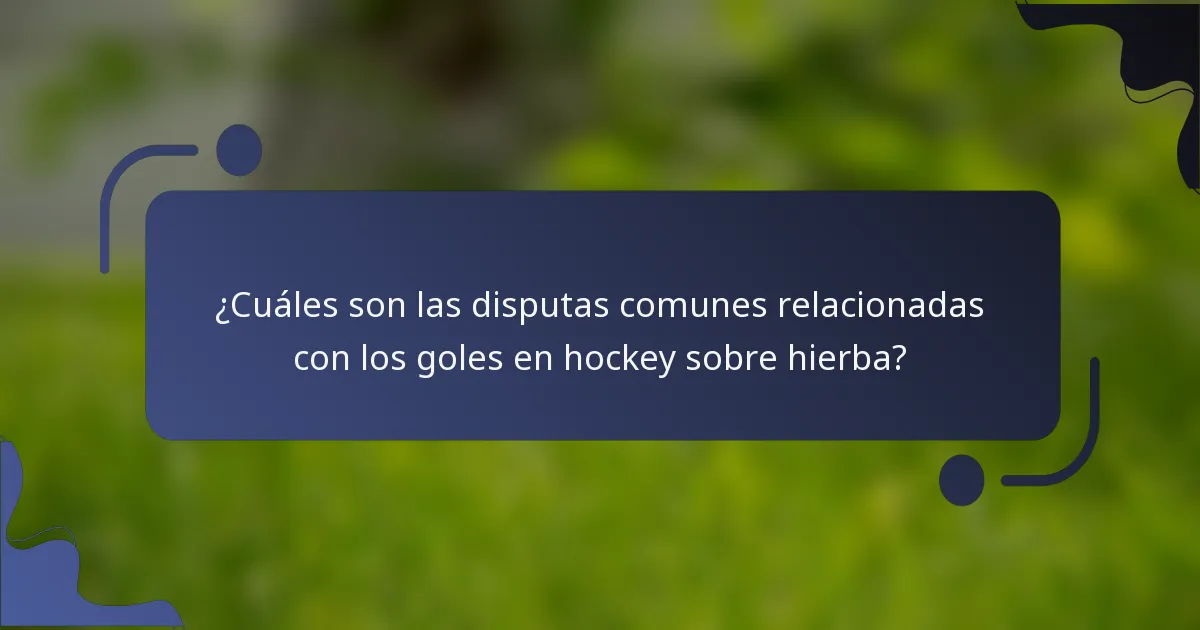 ¿Cuáles son las disputas comunes relacionadas con los goles en hockey sobre hierba?