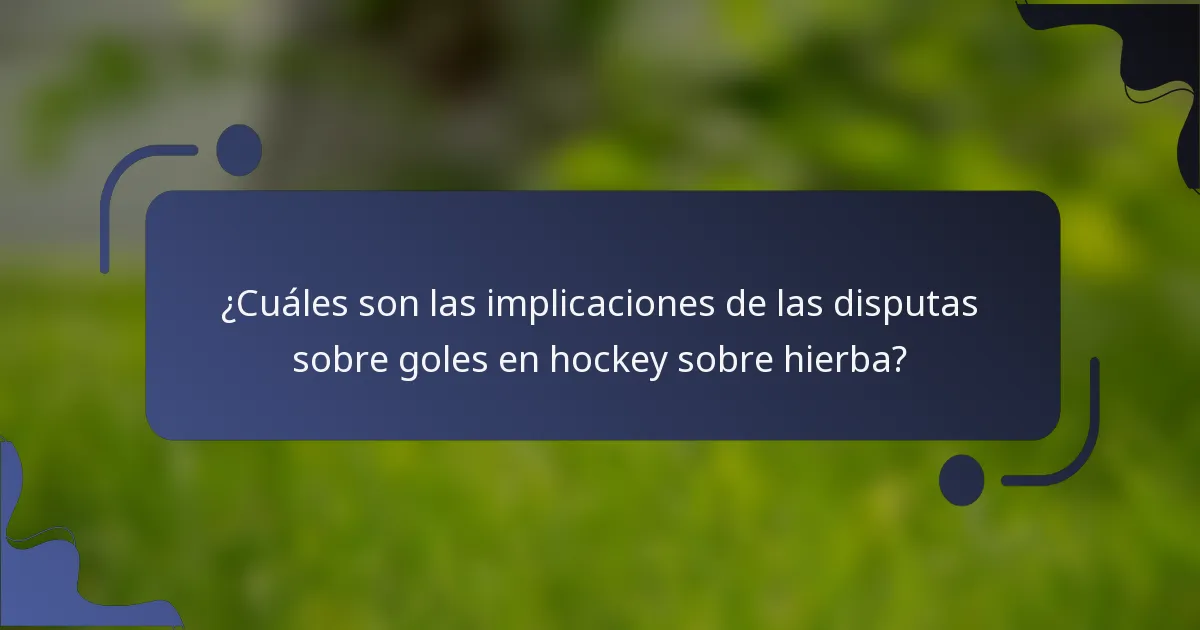 ¿Cuáles son las implicaciones de las disputas sobre goles en hockey sobre hierba?