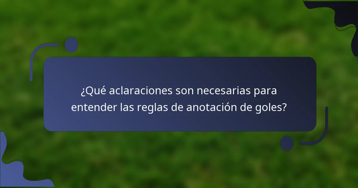 ¿Qué aclaraciones son necesarias para entender las reglas de anotación de goles?